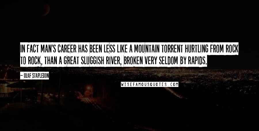 Olaf Stapledon Quotes: In fact man's career has been less like a mountain torrent hurtling from rock to rock, than a great sluggish river, broken very seldom by rapids.