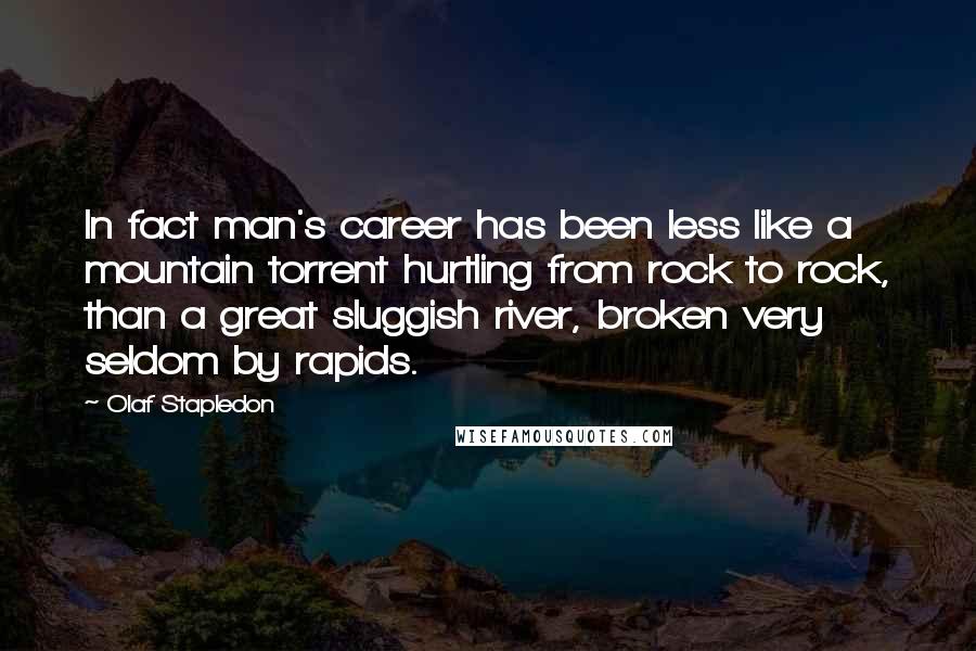 Olaf Stapledon Quotes: In fact man's career has been less like a mountain torrent hurtling from rock to rock, than a great sluggish river, broken very seldom by rapids.