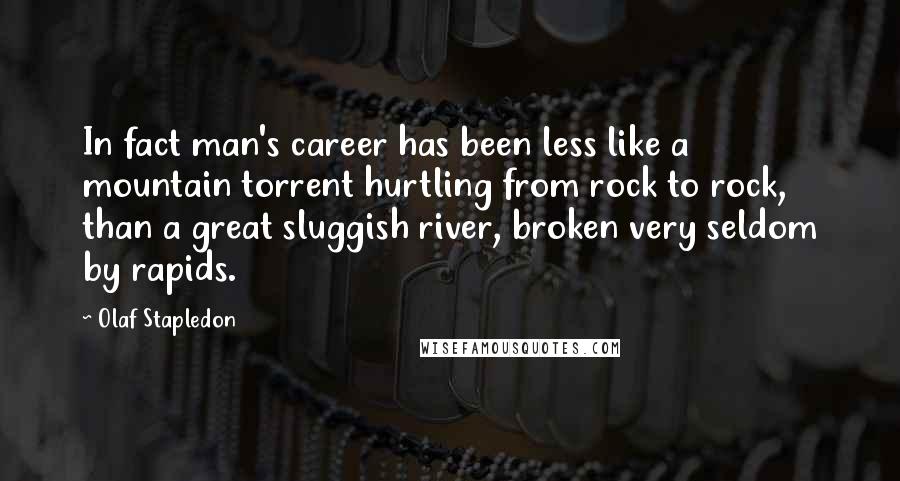 Olaf Stapledon Quotes: In fact man's career has been less like a mountain torrent hurtling from rock to rock, than a great sluggish river, broken very seldom by rapids.