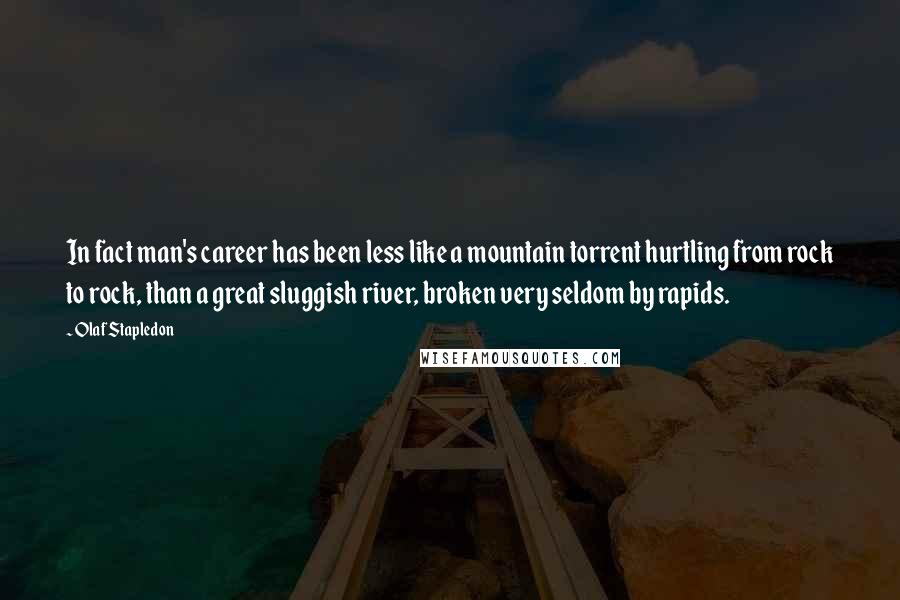 Olaf Stapledon Quotes: In fact man's career has been less like a mountain torrent hurtling from rock to rock, than a great sluggish river, broken very seldom by rapids.