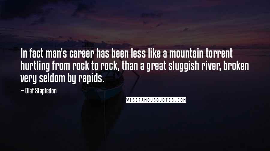 Olaf Stapledon Quotes: In fact man's career has been less like a mountain torrent hurtling from rock to rock, than a great sluggish river, broken very seldom by rapids.