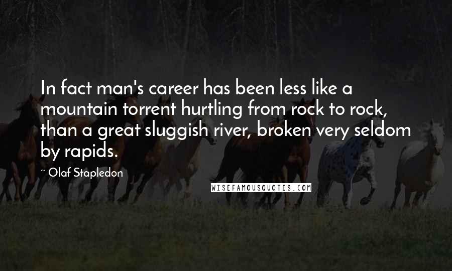 Olaf Stapledon Quotes: In fact man's career has been less like a mountain torrent hurtling from rock to rock, than a great sluggish river, broken very seldom by rapids.
