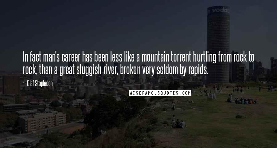 Olaf Stapledon Quotes: In fact man's career has been less like a mountain torrent hurtling from rock to rock, than a great sluggish river, broken very seldom by rapids.