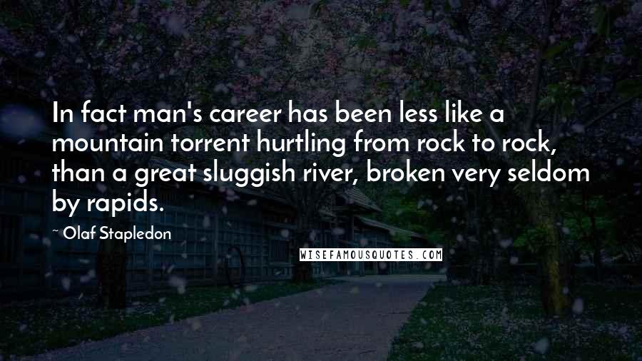 Olaf Stapledon Quotes: In fact man's career has been less like a mountain torrent hurtling from rock to rock, than a great sluggish river, broken very seldom by rapids.