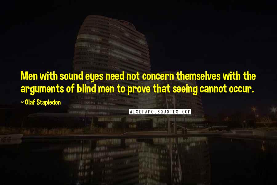 Olaf Stapledon Quotes: Men with sound eyes need not concern themselves with the arguments of blind men to prove that seeing cannot occur.