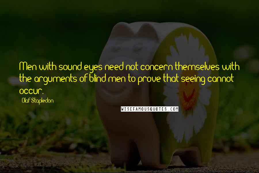 Olaf Stapledon Quotes: Men with sound eyes need not concern themselves with the arguments of blind men to prove that seeing cannot occur.