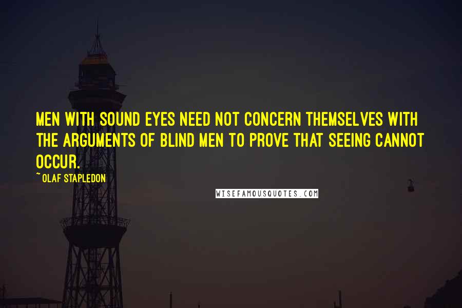 Olaf Stapledon Quotes: Men with sound eyes need not concern themselves with the arguments of blind men to prove that seeing cannot occur.