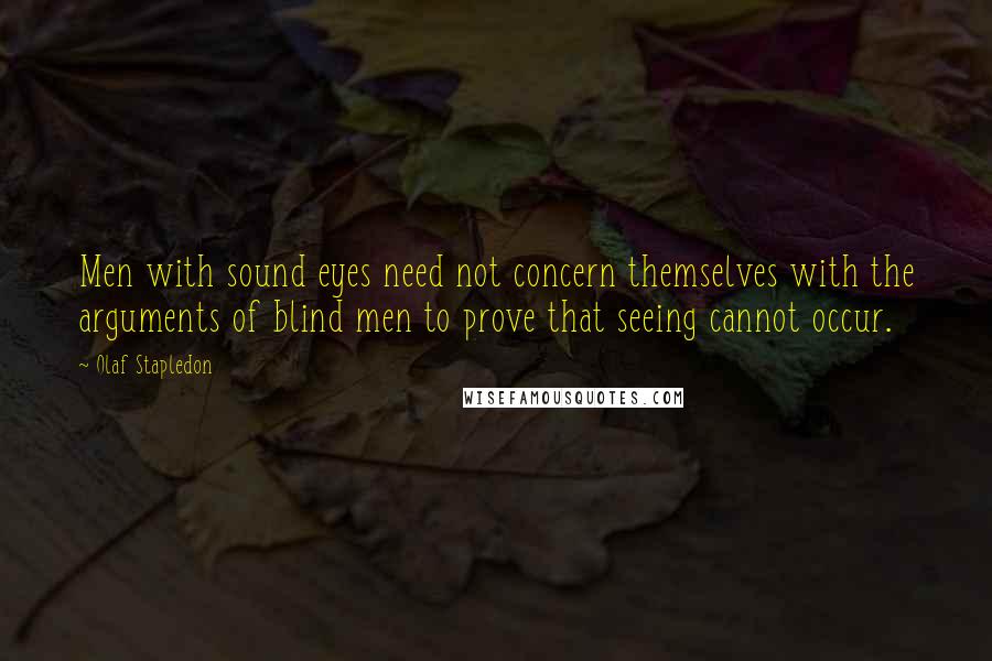 Olaf Stapledon Quotes: Men with sound eyes need not concern themselves with the arguments of blind men to prove that seeing cannot occur.