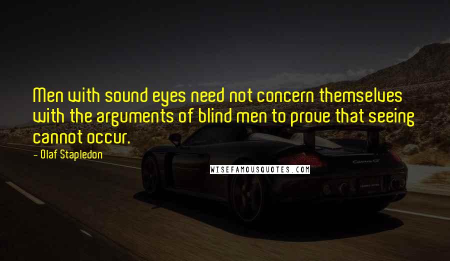 Olaf Stapledon Quotes: Men with sound eyes need not concern themselves with the arguments of blind men to prove that seeing cannot occur.