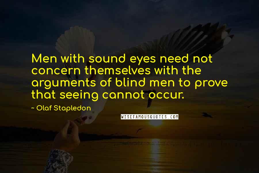 Olaf Stapledon Quotes: Men with sound eyes need not concern themselves with the arguments of blind men to prove that seeing cannot occur.