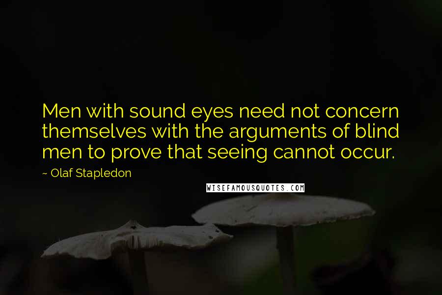 Olaf Stapledon Quotes: Men with sound eyes need not concern themselves with the arguments of blind men to prove that seeing cannot occur.