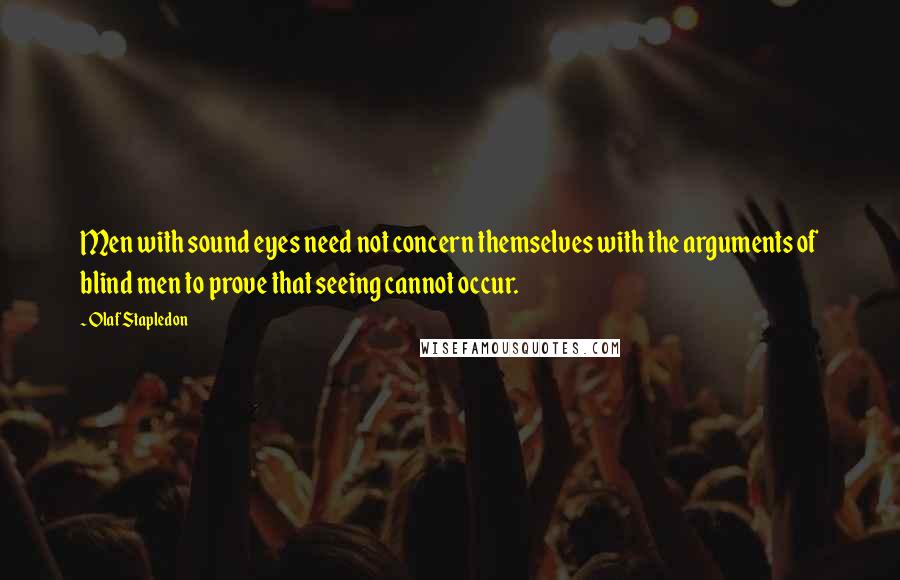 Olaf Stapledon Quotes: Men with sound eyes need not concern themselves with the arguments of blind men to prove that seeing cannot occur.