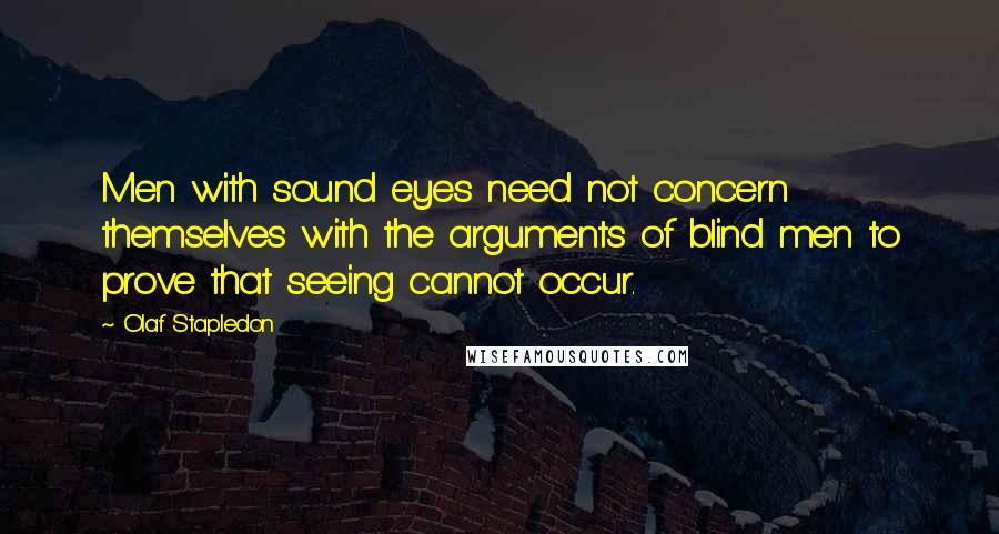 Olaf Stapledon Quotes: Men with sound eyes need not concern themselves with the arguments of blind men to prove that seeing cannot occur.