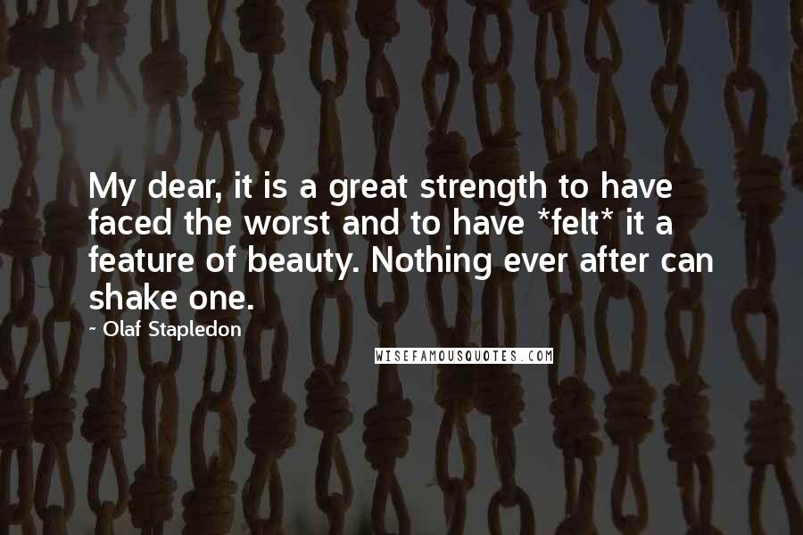 Olaf Stapledon Quotes: My dear, it is a great strength to have faced the worst and to have *felt* it a feature of beauty. Nothing ever after can shake one.