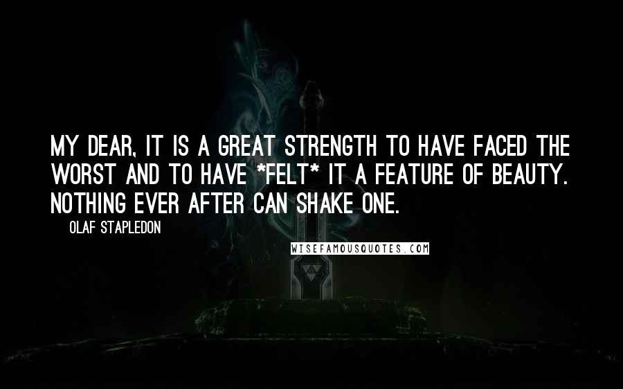 Olaf Stapledon Quotes: My dear, it is a great strength to have faced the worst and to have *felt* it a feature of beauty. Nothing ever after can shake one.