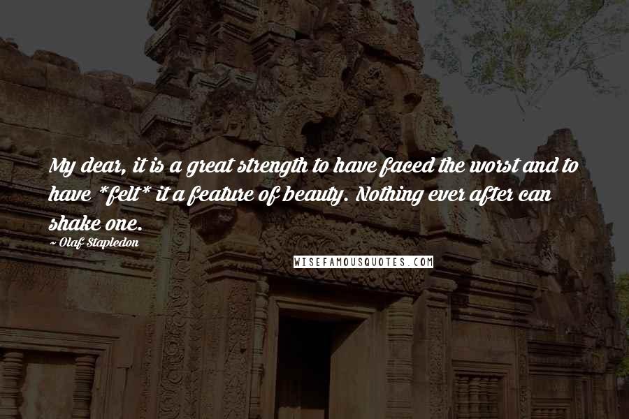 Olaf Stapledon Quotes: My dear, it is a great strength to have faced the worst and to have *felt* it a feature of beauty. Nothing ever after can shake one.