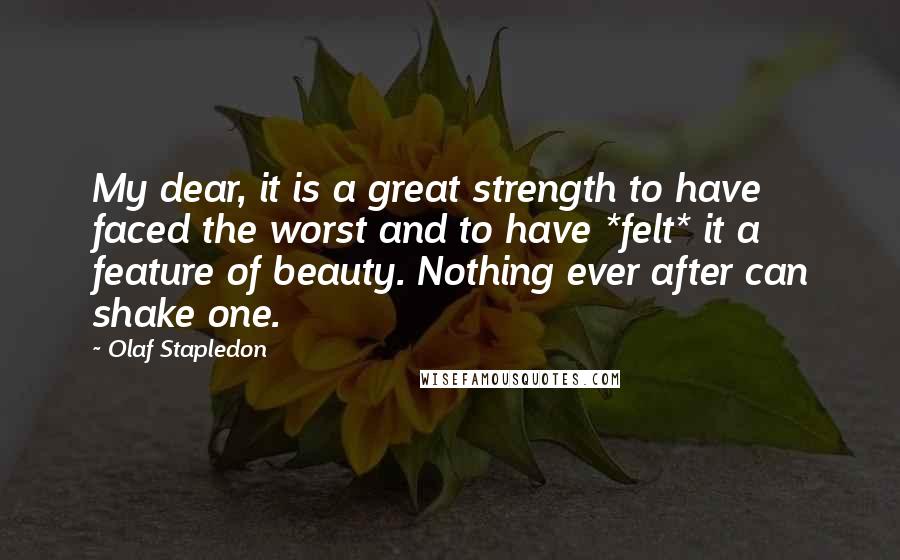 Olaf Stapledon Quotes: My dear, it is a great strength to have faced the worst and to have *felt* it a feature of beauty. Nothing ever after can shake one.