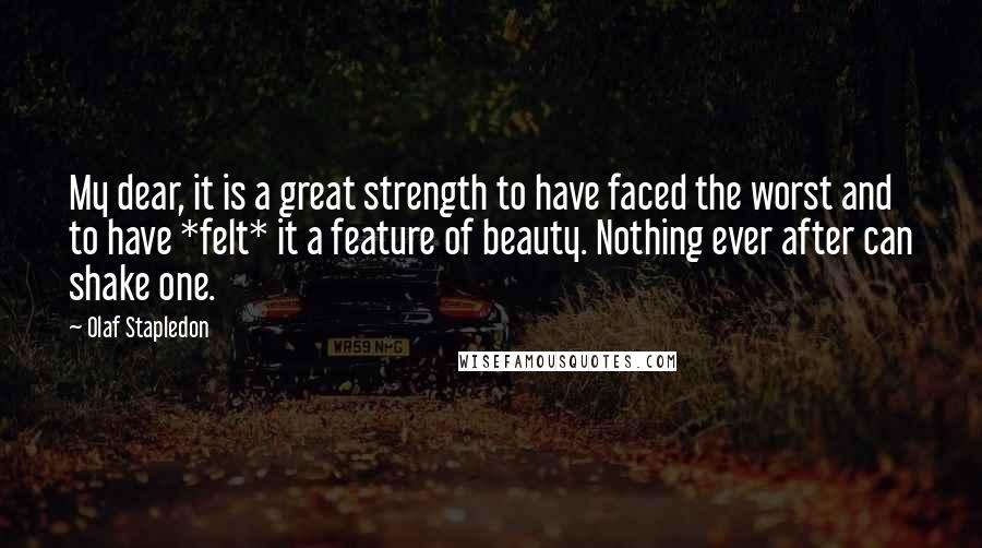 Olaf Stapledon Quotes: My dear, it is a great strength to have faced the worst and to have *felt* it a feature of beauty. Nothing ever after can shake one.