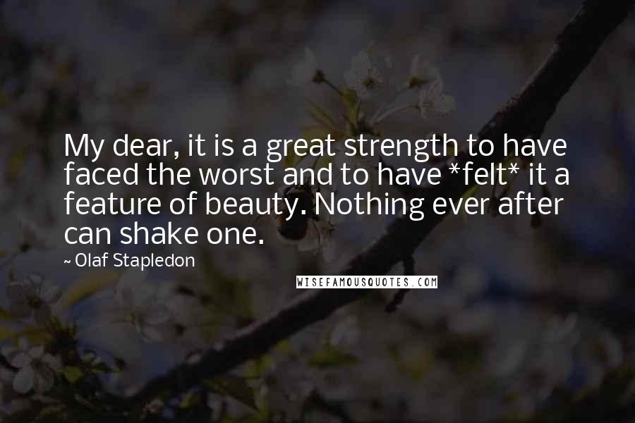 Olaf Stapledon Quotes: My dear, it is a great strength to have faced the worst and to have *felt* it a feature of beauty. Nothing ever after can shake one.