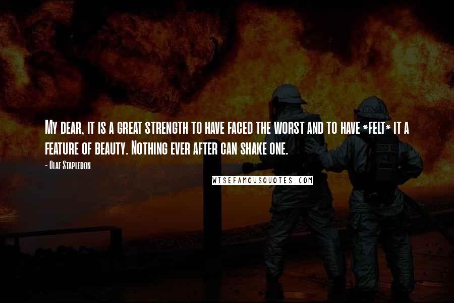 Olaf Stapledon Quotes: My dear, it is a great strength to have faced the worst and to have *felt* it a feature of beauty. Nothing ever after can shake one.