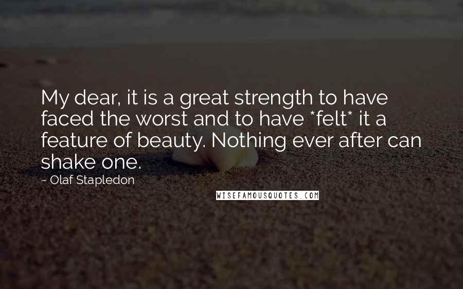 Olaf Stapledon Quotes: My dear, it is a great strength to have faced the worst and to have *felt* it a feature of beauty. Nothing ever after can shake one.