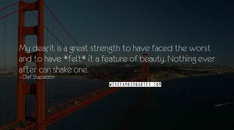 Olaf Stapledon Quotes: My dear, it is a great strength to have faced the worst and to have *felt* it a feature of beauty. Nothing ever after can shake one.