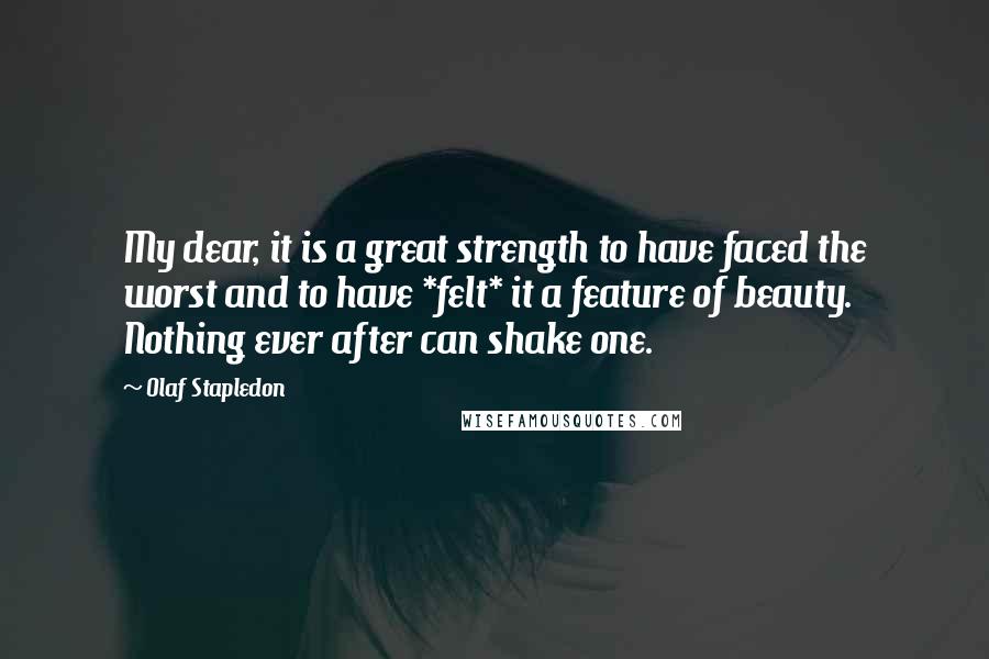 Olaf Stapledon Quotes: My dear, it is a great strength to have faced the worst and to have *felt* it a feature of beauty. Nothing ever after can shake one.