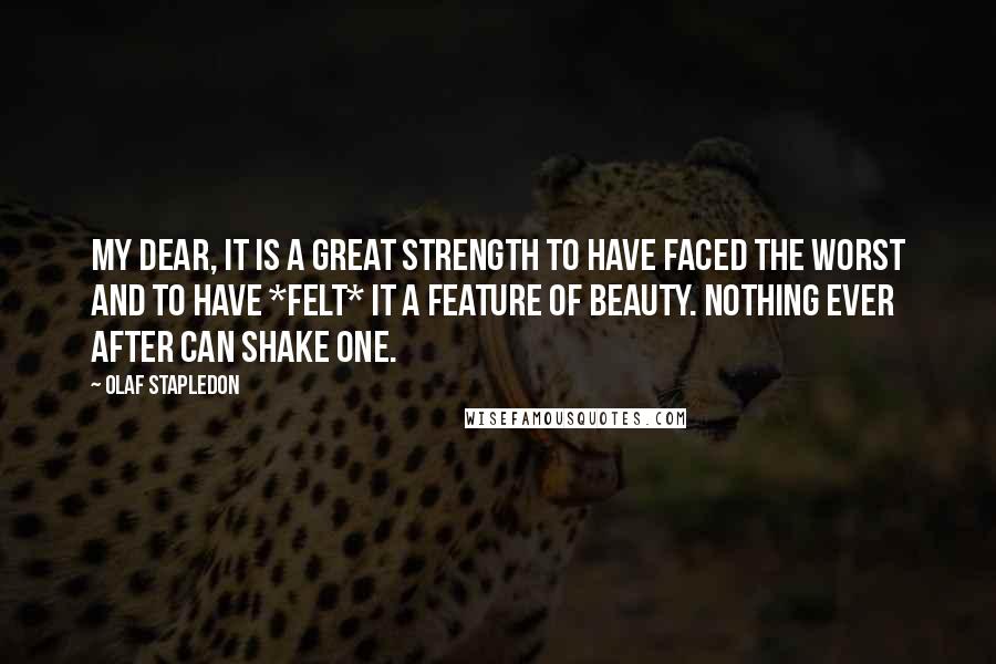 Olaf Stapledon Quotes: My dear, it is a great strength to have faced the worst and to have *felt* it a feature of beauty. Nothing ever after can shake one.