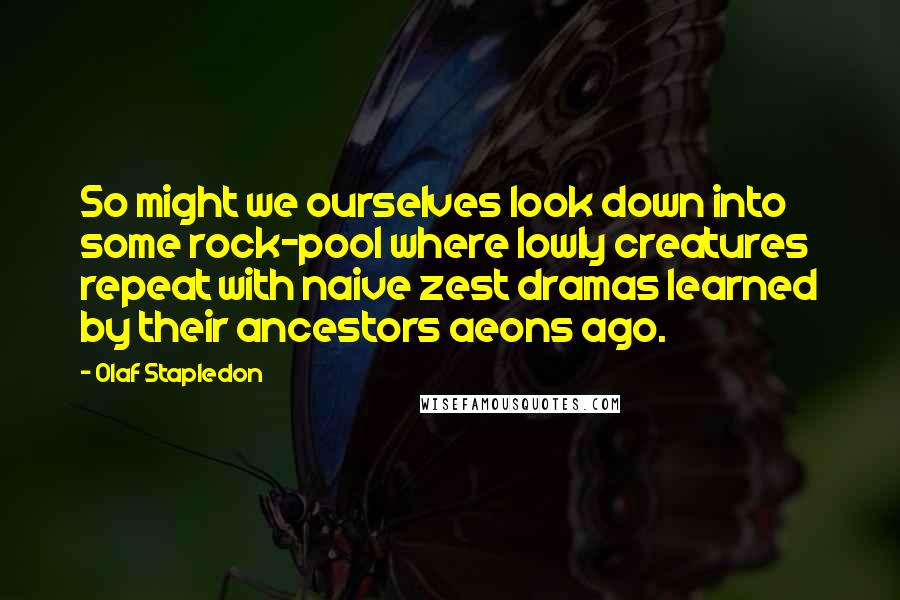 Olaf Stapledon Quotes: So might we ourselves look down into some rock-pool where lowly creatures repeat with naive zest dramas learned by their ancestors aeons ago.