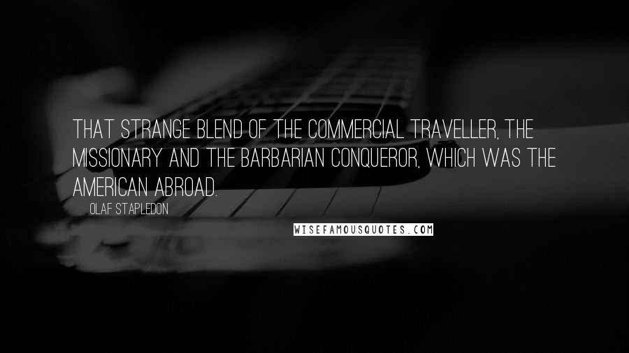 Olaf Stapledon Quotes: That strange blend of the commercial traveller, the missionary and the barbarian conqueror, which was the American abroad.