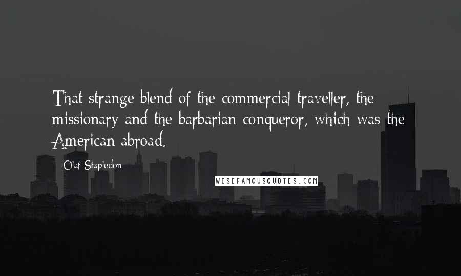 Olaf Stapledon Quotes: That strange blend of the commercial traveller, the missionary and the barbarian conqueror, which was the American abroad.