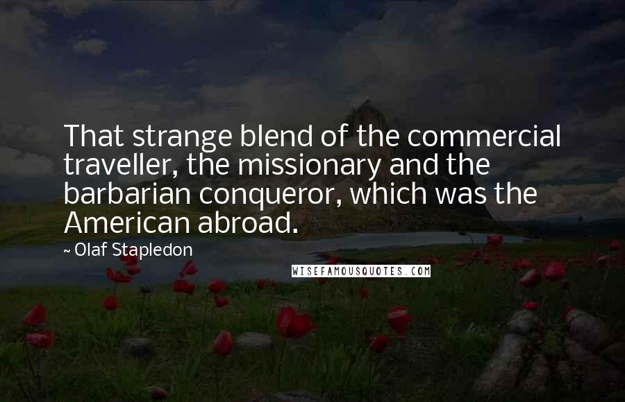 Olaf Stapledon Quotes: That strange blend of the commercial traveller, the missionary and the barbarian conqueror, which was the American abroad.