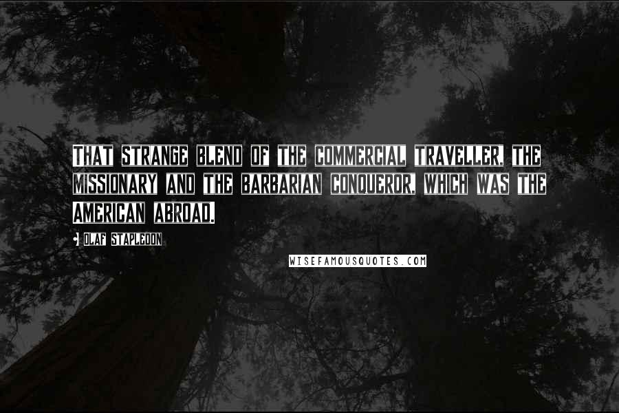 Olaf Stapledon Quotes: That strange blend of the commercial traveller, the missionary and the barbarian conqueror, which was the American abroad.