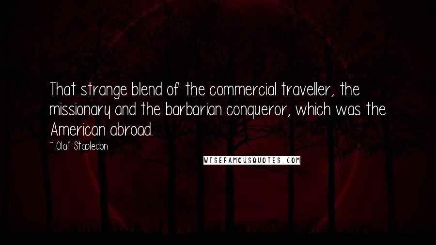 Olaf Stapledon Quotes: That strange blend of the commercial traveller, the missionary and the barbarian conqueror, which was the American abroad.