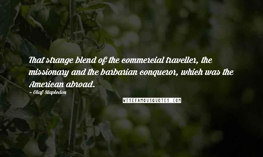 Olaf Stapledon Quotes: That strange blend of the commercial traveller, the missionary and the barbarian conqueror, which was the American abroad.