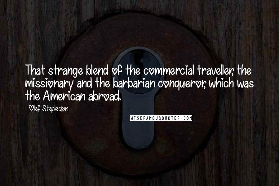 Olaf Stapledon Quotes: That strange blend of the commercial traveller, the missionary and the barbarian conqueror, which was the American abroad.