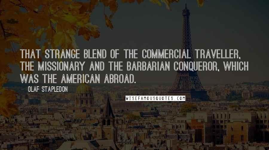 Olaf Stapledon Quotes: That strange blend of the commercial traveller, the missionary and the barbarian conqueror, which was the American abroad.