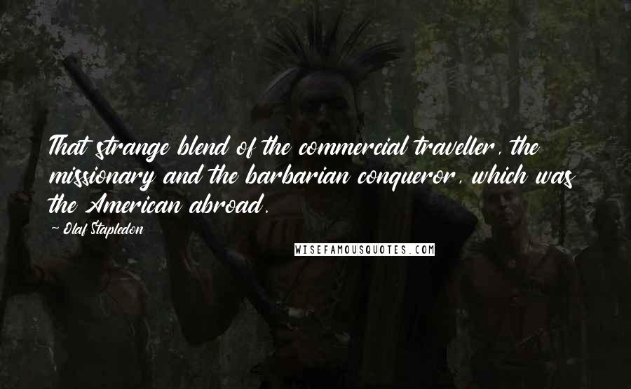 Olaf Stapledon Quotes: That strange blend of the commercial traveller, the missionary and the barbarian conqueror, which was the American abroad.