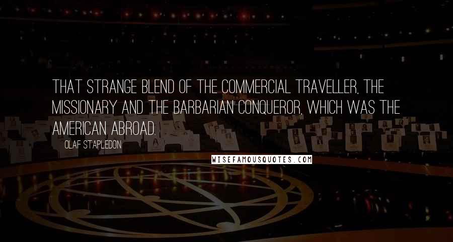 Olaf Stapledon Quotes: That strange blend of the commercial traveller, the missionary and the barbarian conqueror, which was the American abroad.
