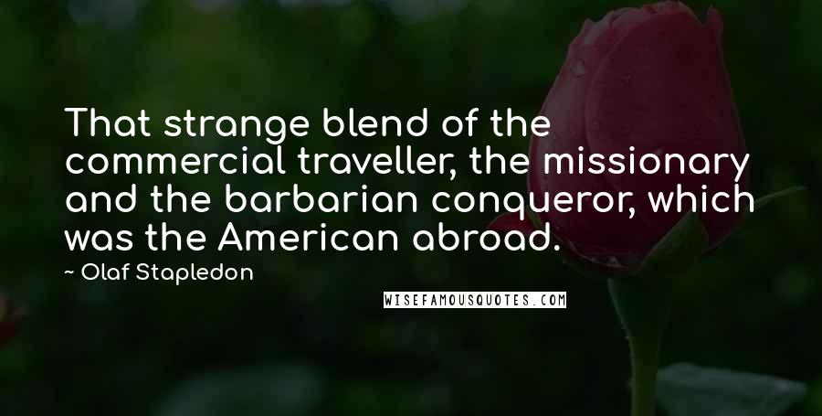 Olaf Stapledon Quotes: That strange blend of the commercial traveller, the missionary and the barbarian conqueror, which was the American abroad.