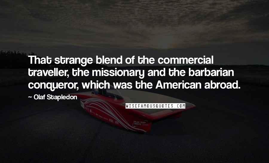 Olaf Stapledon Quotes: That strange blend of the commercial traveller, the missionary and the barbarian conqueror, which was the American abroad.