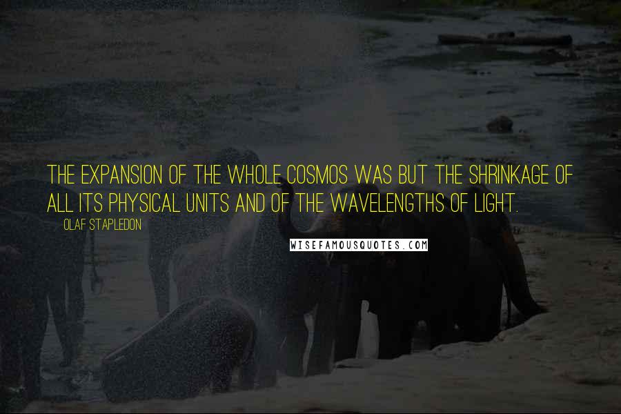 Olaf Stapledon Quotes: The expansion of the whole cosmos was but the shrinkage of all its physical units and of the wavelengths of light.