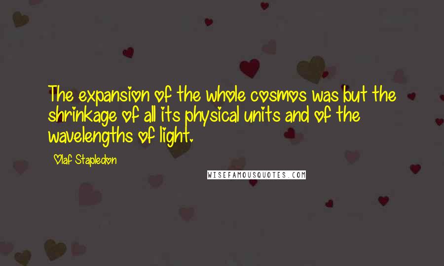 Olaf Stapledon Quotes: The expansion of the whole cosmos was but the shrinkage of all its physical units and of the wavelengths of light.