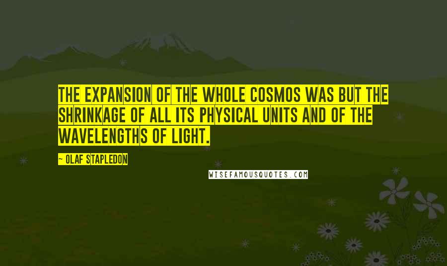 Olaf Stapledon Quotes: The expansion of the whole cosmos was but the shrinkage of all its physical units and of the wavelengths of light.