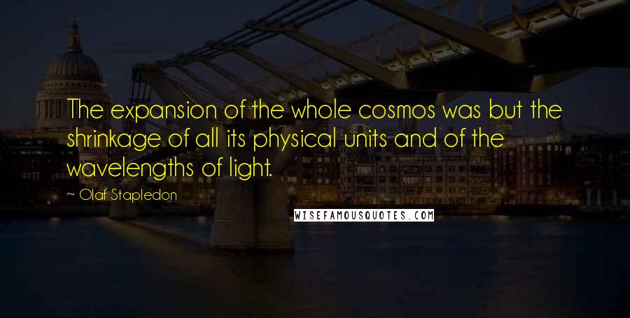 Olaf Stapledon Quotes: The expansion of the whole cosmos was but the shrinkage of all its physical units and of the wavelengths of light.