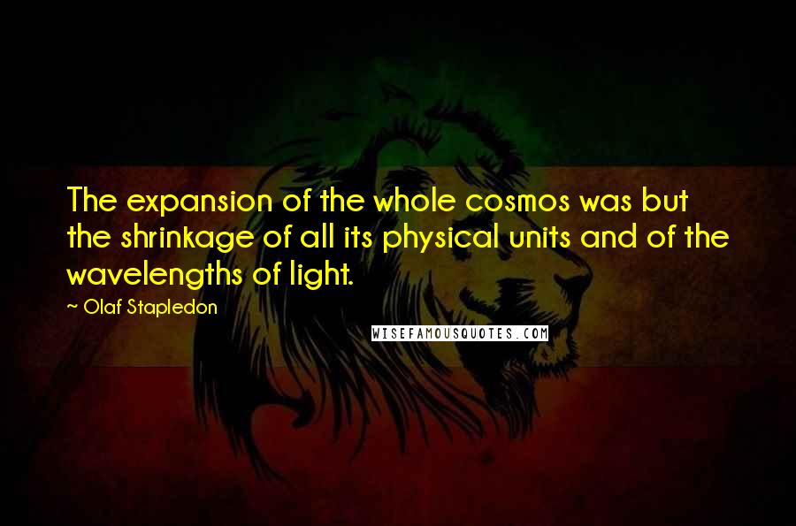 Olaf Stapledon Quotes: The expansion of the whole cosmos was but the shrinkage of all its physical units and of the wavelengths of light.