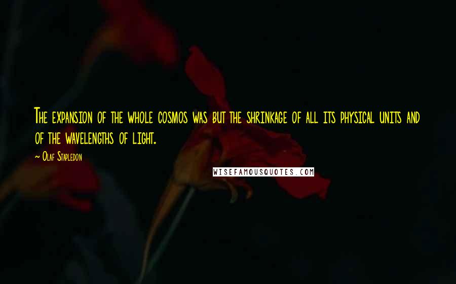 Olaf Stapledon Quotes: The expansion of the whole cosmos was but the shrinkage of all its physical units and of the wavelengths of light.