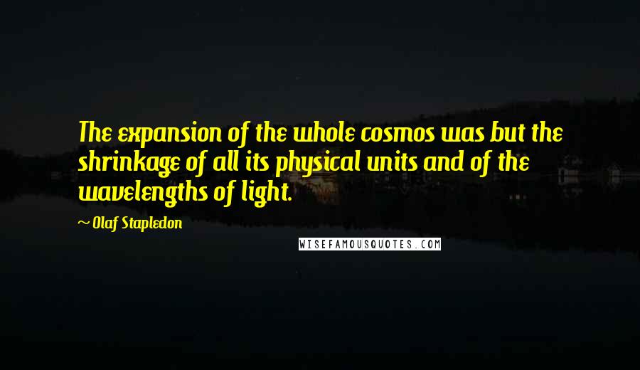 Olaf Stapledon Quotes: The expansion of the whole cosmos was but the shrinkage of all its physical units and of the wavelengths of light.