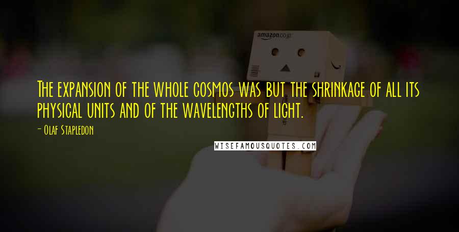 Olaf Stapledon Quotes: The expansion of the whole cosmos was but the shrinkage of all its physical units and of the wavelengths of light.