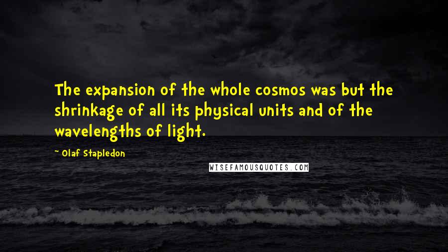 Olaf Stapledon Quotes: The expansion of the whole cosmos was but the shrinkage of all its physical units and of the wavelengths of light.